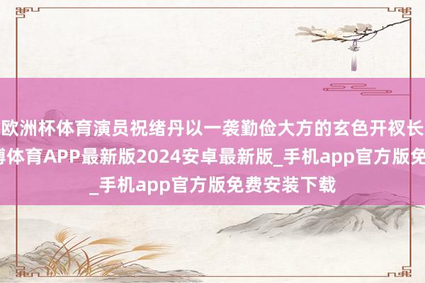 欧洲杯体育演员祝绪丹以一袭勤俭大方的玄色开衩长裙亮相-世博体育APP最新版2024安卓最新版_手机app官方版免费安装下载