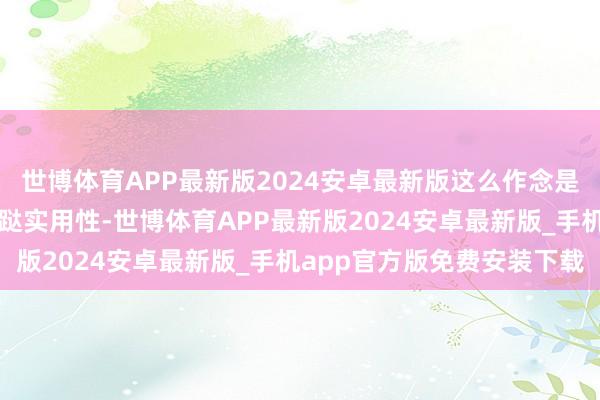 世博体育APP最新版2024安卓最新版这么作念是幸免为了营造氛围而糟跶实用性-世博体育APP最新版2024安卓最新版_手机app官方版免费安装下载