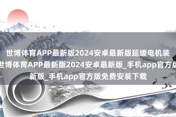 世博体育APP最新版2024安卓最新版延缓电机装配认识有M1-世博体育APP最新版2024安卓最新版_手机app官方版免费安装下载