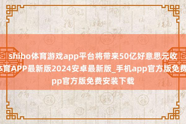 shibo体育游戏app平台将带来50亿好意思元收入-世博体育APP最新版2024安卓最新版_手机app官方版免费安装下载