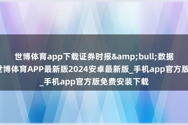 世博体育app下载证券时报&bull;数据宝统计表现-世博体育APP最新版2024安卓最新版_手机app官方版免费安装下载