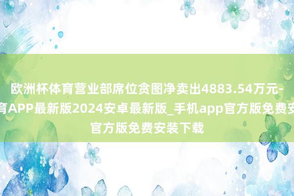 欧洲杯体育营业部席位贪图净卖出4883.54万元-世博体育APP最新版2024安卓最新版_手机app官方版免费安装下载