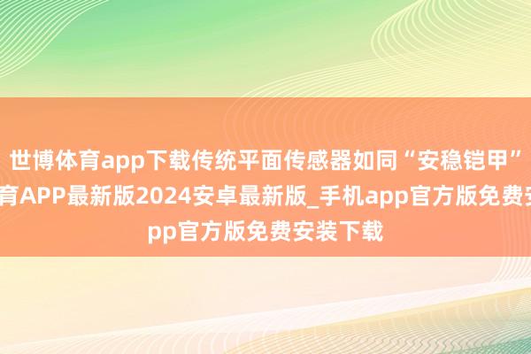 世博体育app下载传统平面传感器如同“安稳铠甲”-世博体育APP最新版2024安卓最新版_手机app官方版免费安装下载