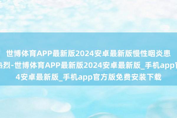 世博体育APP最新版2024安卓最新版慢性咽炎患者发作时难过感不热烈-世博体育APP最新版2024安卓最新版_手机app官方版免费安装下载