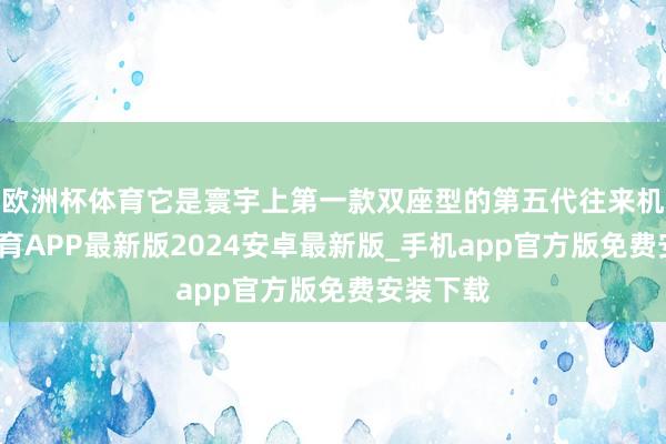 欧洲杯体育它是寰宇上第一款双座型的第五代往来机-世博体育APP最新版2024安卓最新版_手机app官方版免费安装下载