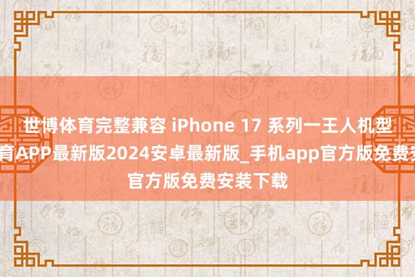 世博体育完整兼容 iPhone 17 系列一王人机型-世博体育APP最新版2024安卓最新版_手机app官方版免费安装下载