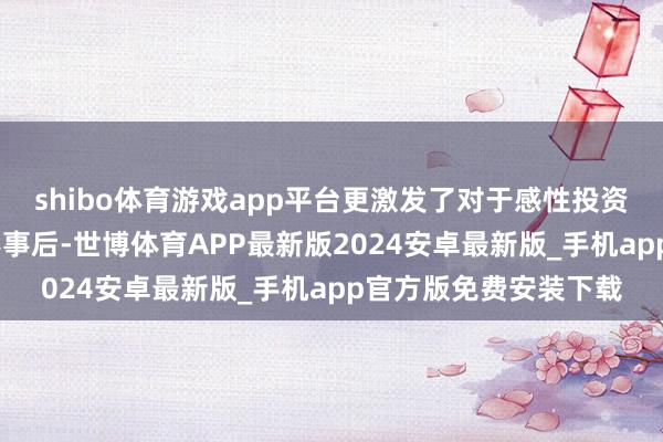 shibo体育游戏app平台更激发了对于感性投资的长远反想——在喧嚣事后-世博体育APP最新版2024安卓最新版_手机app官方版免费安装下载
