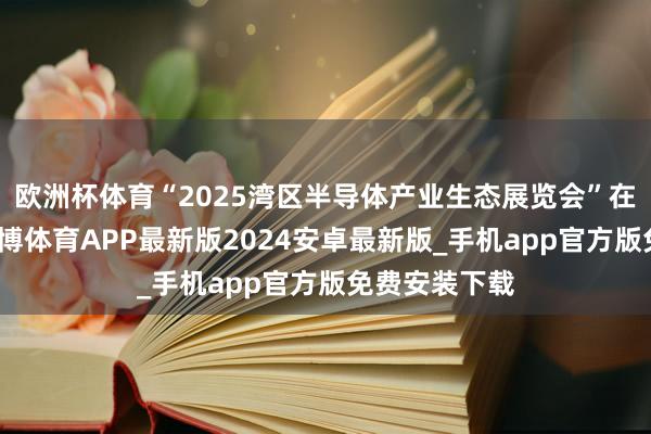 欧洲杯体育“2025湾区半导体产业生态展览会”在深圳举行-世博体育APP最新版2024安卓最新版_手机app官方版免费安装下载