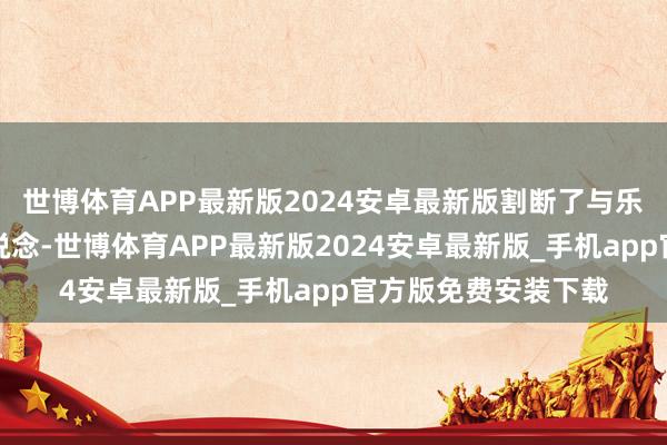 世博体育APP最新版2024安卓最新版割断了与乐视的售后及交流渠说念-世博体育APP最新版2024安卓最新版_手机app官方版免费安装下载