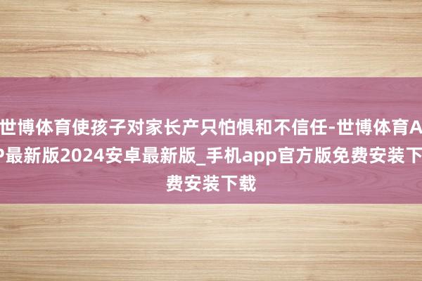 世博体育使孩子对家长产只怕惧和不信任-世博体育APP最新版2024安卓最新版_手机app官方版免费安装下载