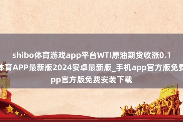 shibo体育游戏app平台WTI原油期货收涨0.14%-世博体育APP最新版2024安卓最新版_手机app官方版免费安装下载