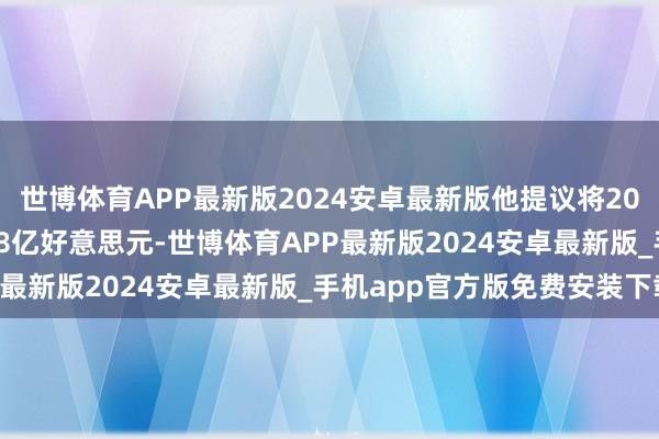 世博体育APP最新版2024安卓最新版他提议将2026年预算下调至32.38亿好意思元-世博体育APP最新版2024安卓最新版_手机app官方版免费安装下载