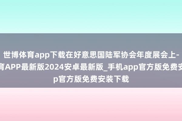 世博体育app下载在好意思国陆军协会年度展会上-世博体育APP最新版2024安卓最新版_手机app官方版免费安装下载