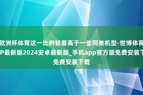 欧洲杯体育这一比例较着高于一些同类机型-世博体育APP最新版2024安卓最新版_手机app官方版免费安装下载