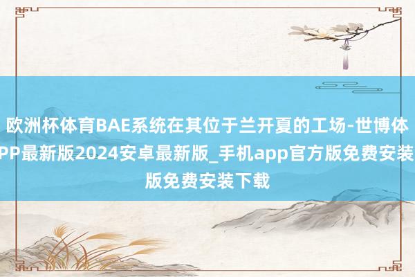欧洲杯体育BAE系统在其位于兰开夏的工场-世博体育APP最新版2024安卓最新版_手机app官方版免费安装下载