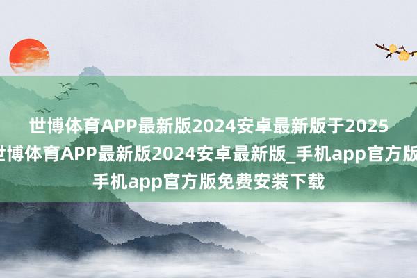 世博体育APP最新版2024安卓最新版　　于2025年第三季度-世博体育APP最新版2024安卓最新版_手机app官方版免费安装下载