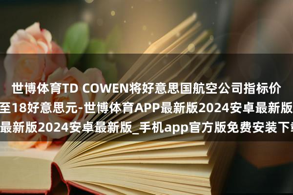 世博体育TD COWEN将好意思国航空公司指标价钱从13好意思元上调至18好意思元-世博体育APP最新版2024安卓最新版_手机app官方版免费安装下载