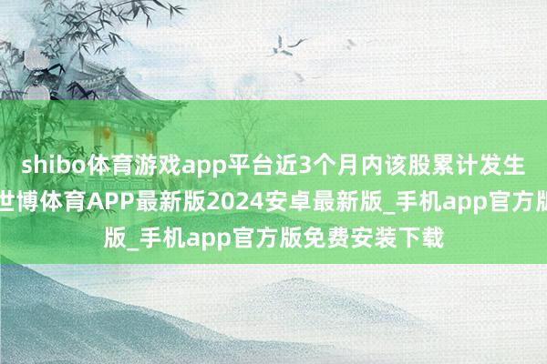 shibo体育游戏app平台近3个月内该股累计发生3笔大批往复-世博体育APP最新版2024安卓最新版_手机app官方版免费安装下载