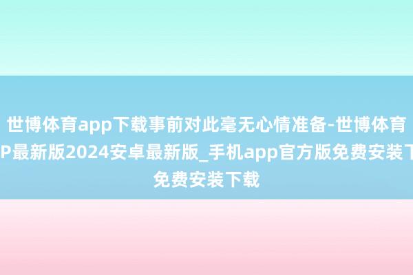 世博体育app下载事前对此毫无心情准备-世博体育APP最新版2024安卓最新版_手机app官方版免费安装下载