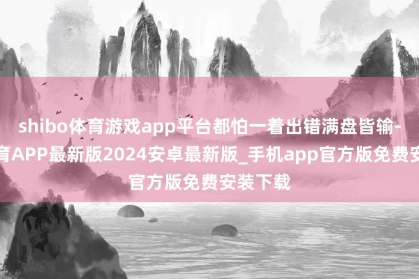 shibo体育游戏app平台都怕一着出错满盘皆输-世博体育APP最新版2024安卓最新版_手机app官方版免费安装下载
