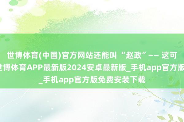 世博体育(中国)官方网站还能叫 “赵政”—— 这可不是瞎编的-世博体育APP最新版2024安卓最新版_手机app官方版免费安装下载