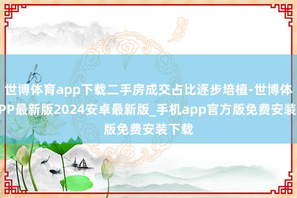 世博体育app下载二手房成交占比逐步培植-世博体育APP最新版2024安卓最新版_手机app官方版免费安装下载