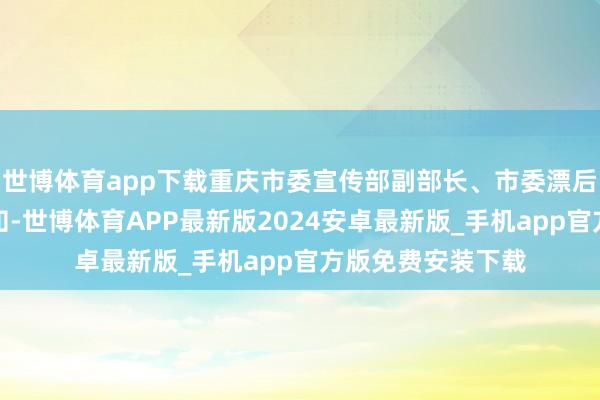 世博体育app下载重庆市委宣传部副部长、市委漂后办主任赵德明通知-世博体育APP最新版2024安卓最新版_手机app官方版免费安装下载