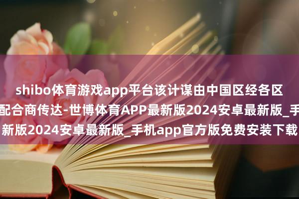shibo体育游戏app平台该计谋由中国区经各区域认真东说念主单独向配合商传达-世博体育APP最新版2024安卓最新版_手机app官方版免费安装下载