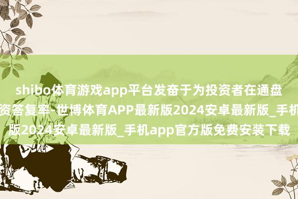 shibo体育游戏app平台发奋于为投资者在通盘钞票上杀青捏续的高投资答复率-世博体育APP最新版2024安卓最新版_手机app官方版免费安装下载