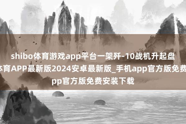 shibo体育游戏app平台一架歼-10战机升起盘旋-世博体育APP最新版2024安卓最新版_手机app官方版免费安装下载