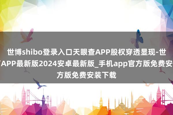 世博shibo登录入口天眼查APP股权穿透显现-世博体育APP最新版2024安卓最新版_手机app官方版免费安装下载