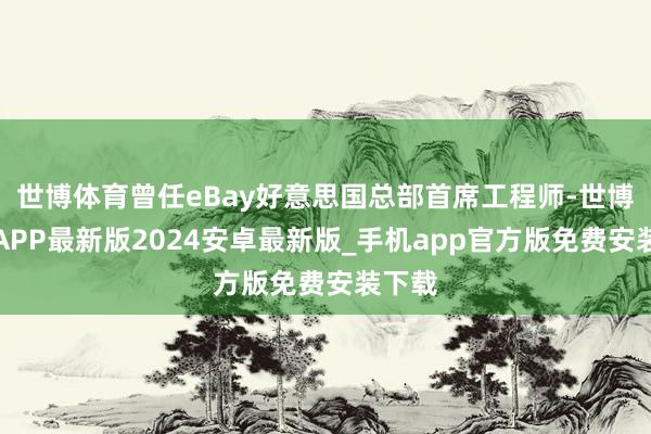 世博体育曾任eBay好意思国总部首席工程师-世博体育APP最新版2024安卓最新版_手机app官方版免费安装下载