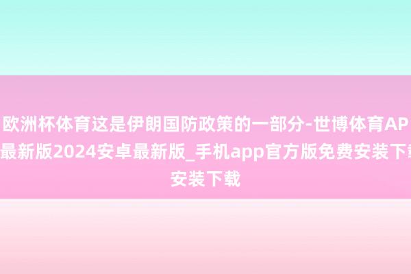 欧洲杯体育这是伊朗国防政策的一部分-世博体育APP最新版2024安卓最新版_手机app官方版免费安装下载