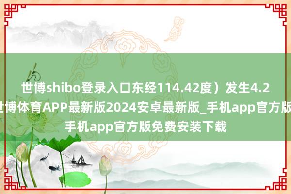 世博shibo登录入口东经114.42度）发生4.2级足下地震-世博体育APP最新版2024安卓最新版_手机app官方版免费安装下载