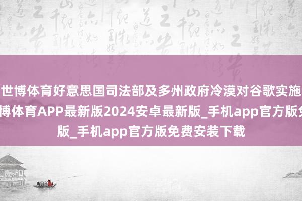 世博体育好意思国司法部及多州政府冷漠对谷歌实施紧要鼎新-世博体育APP最新版2024安卓最新版_手机app官方版免费安装下载