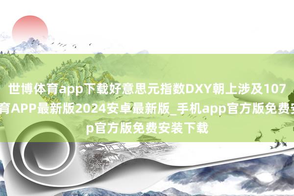 世博体育app下载好意思元指数DXY朝上涉及107-世博体育APP最新版2024安卓最新版_手机app官方版免费安装下载
