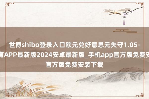 世博shibo登录入口欧元兑好意思元失守1.05-世博体育APP最新版2024安卓最新版_手机app官方版免费安装下载