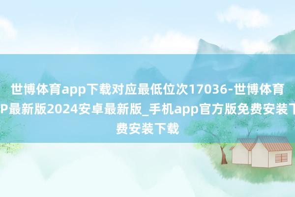 世博体育app下载对应最低位次17036-世博体育APP最新版2024安卓最新版_手机app官方版免费安装下载