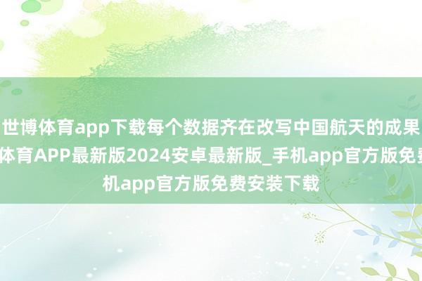 世博体育app下载每个数据齐在改写中国航天的成果刻度-世博体育APP最新版2024安卓最新版_手机app官方版免费安装下载