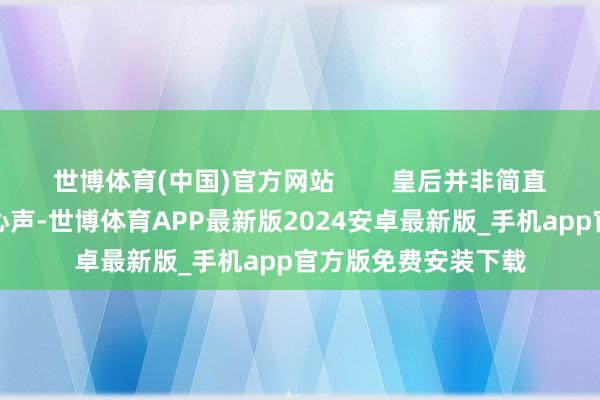 世博体育(中国)官方网站        皇后并非简直要让君主无视朝臣心声-世博体育APP最新版2024安卓最新版_手机app官方版免费安装下载