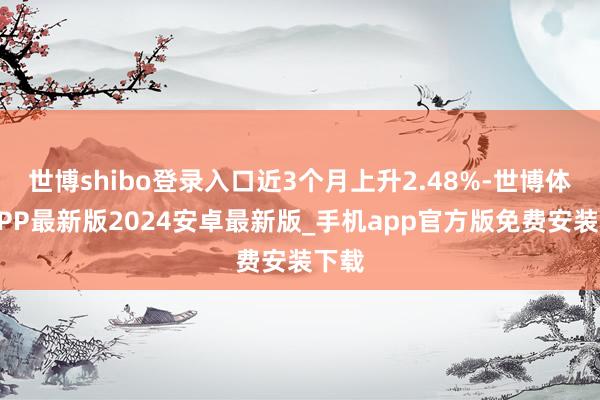 世博shibo登录入口近3个月上升2.48%-世博体育APP最新版2024安卓最新版_手机app官方版免费安装下载