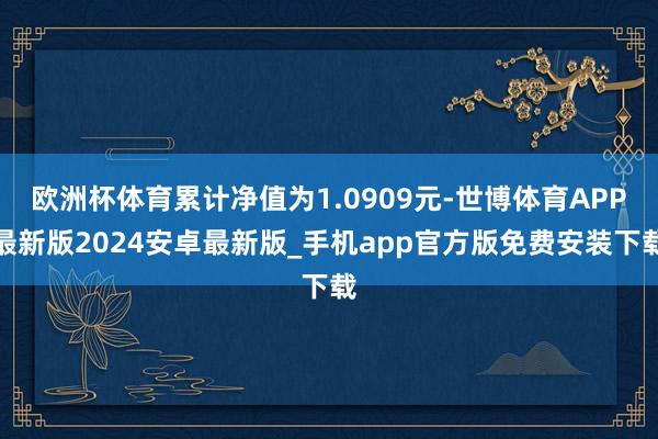 欧洲杯体育累计净值为1.0909元-世博体育APP最新版2024安卓最新版_手机app官方版免费安装下载