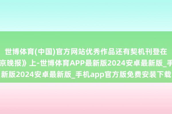世博体育(中国)官方网站优秀作品还有契机刊登在《北京日报》和《北京晚报》上-世博体育APP最新版2024安卓最新版_手机app官方版免费安装下载