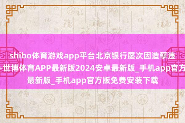 shibo体育游戏app平台北京银行屡次因造孽违章作为受到处罚-世博体育APP最新版2024安卓最新版_手机app官方版免费安装下载