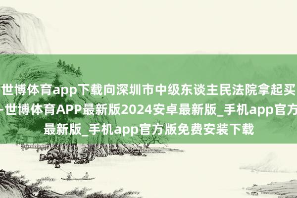 世博体育app下载向深圳市中级东谈主民法院拿起买卖巧妙侵权诉讼-世博体育APP最新版2024安卓最新版_手机app官方版免费安装下载