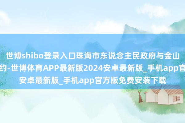 世博shibo登录入口珠海市东说念主民政府与金山云签署战术互助公约-世博体育APP最新版2024安卓最新版_手机app官方版免费安装下载