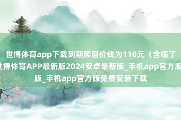 世博体育app下载到期赎回价钱为110元（含临了一期利息）-世博体育APP最新版2024安卓最新版_手机app官方版免费安装下载