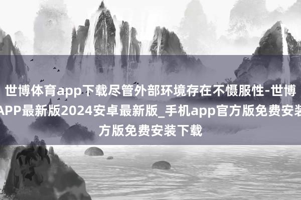 世博体育app下载尽管外部环境存在不慑服性-世博体育APP最新版2024安卓最新版_手机app官方版免费安装下载