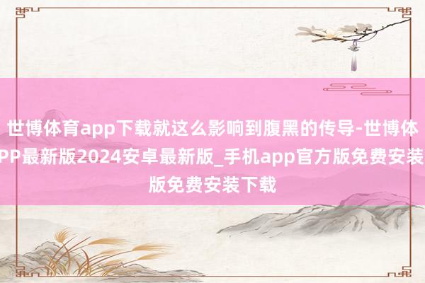世博体育app下载就这么影响到腹黑的传导-世博体育APP最新版2024安卓最新版_手机app官方版免费安装下载
