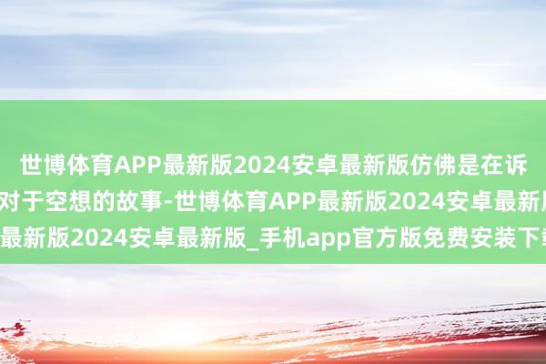 世博体育APP最新版2024安卓最新版仿佛是在诉说着一个个对于成长、对于空想的故事-世博体育APP最新版2024安卓最新版_手机app官方版免费安装下载